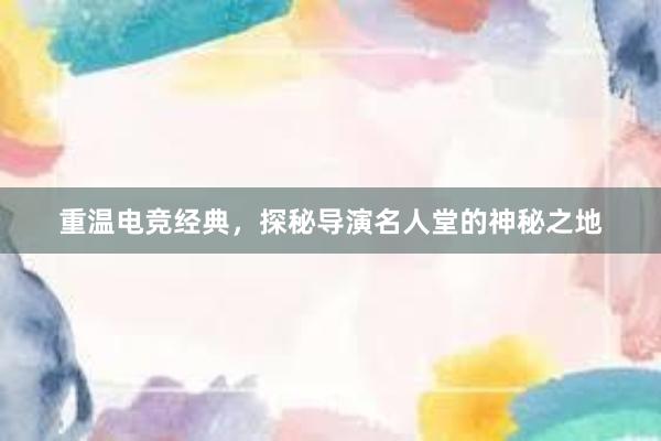 重温电竞经典，探秘导演名人堂的神秘之地