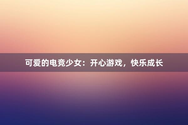 可爱的电竞少女：开心游戏，快乐成长