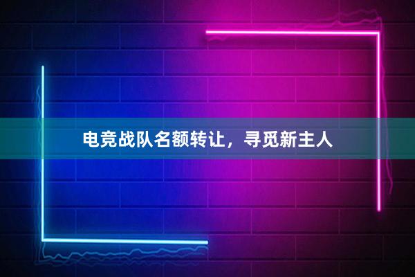 电竞战队名额转让，寻觅新主人