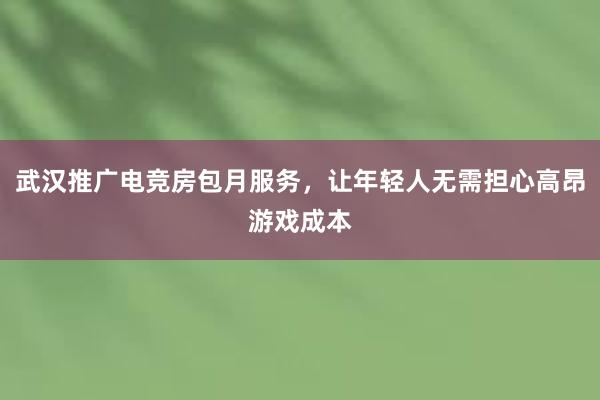 武汉推广电竞房包月服务，让年轻人无需担心高昂游戏成本