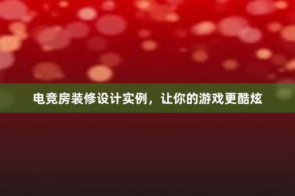 电竞房装修设计实例，让你的游戏更酷炫