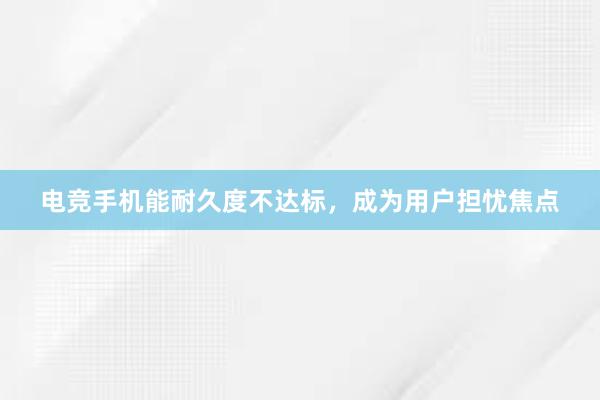 电竞手机能耐久度不达标，成为用户担忧焦点