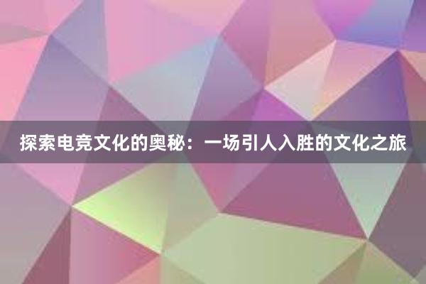 探索电竞文化的奥秘：一场引人入胜的文化之旅