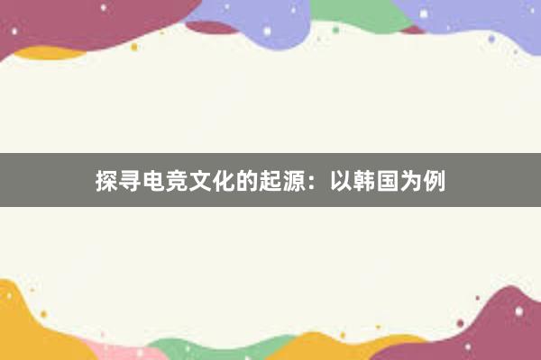 探寻电竞文化的起源：以韩国为例