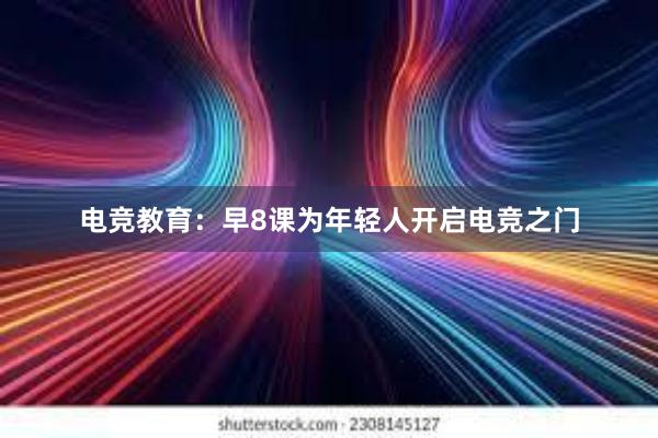 电竞教育：早8课为年轻人开启电竞之门