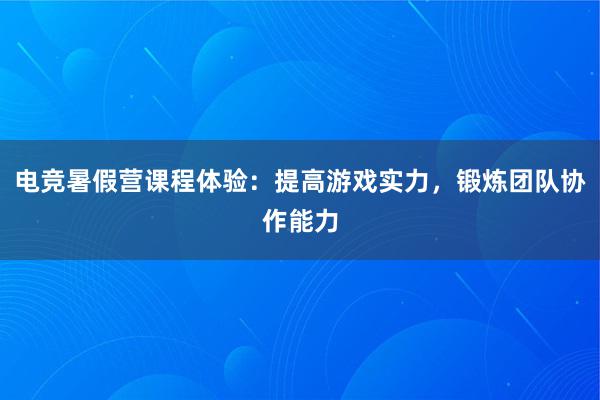 电竞暑假营课程体验：提高游戏实力，锻炼团队协作能力