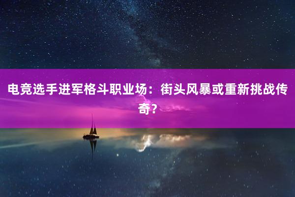 电竞选手进军格斗职业场：街头风暴或重新挑战传奇？