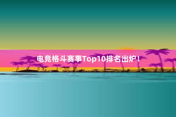 电竞格斗赛事Top10排名出炉！