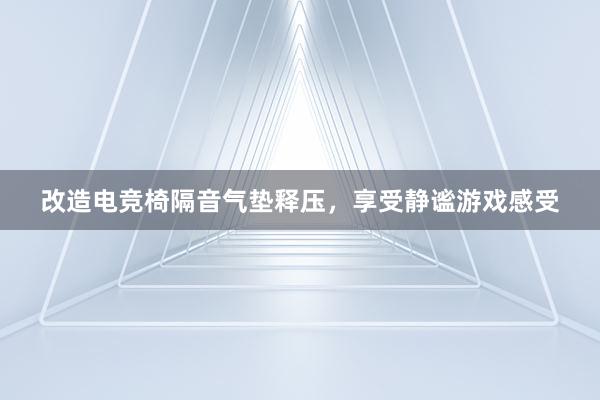 改造电竞椅隔音气垫释压，享受静谧游戏感受