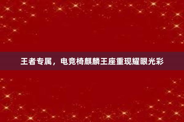 王者专属，电竞椅麒麟王座重现耀眼光彩