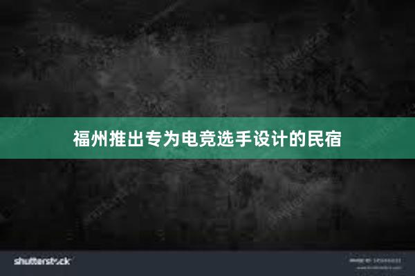 福州推出专为电竞选手设计的民宿