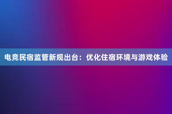 电竞民宿监管新规出台：优化住宿环境与游戏体验