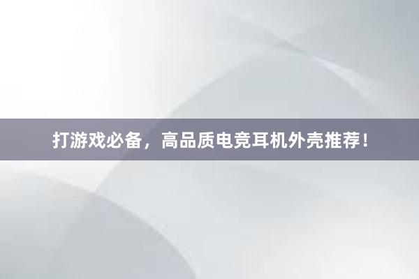 打游戏必备，高品质电竞耳机外壳推荐！