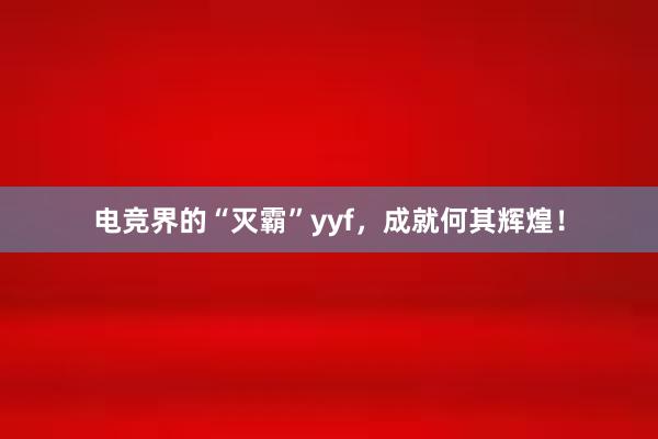 电竞界的“灭霸”yyf，成就何其辉煌！