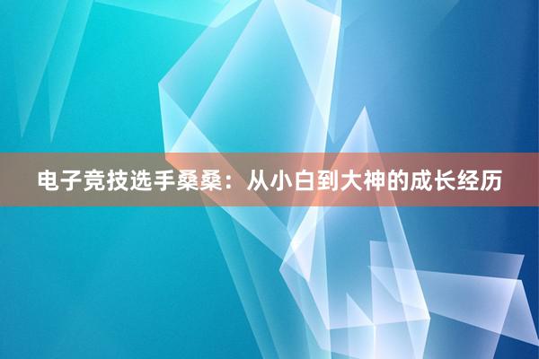 电子竞技选手桑桑：从小白到大神的成长经历