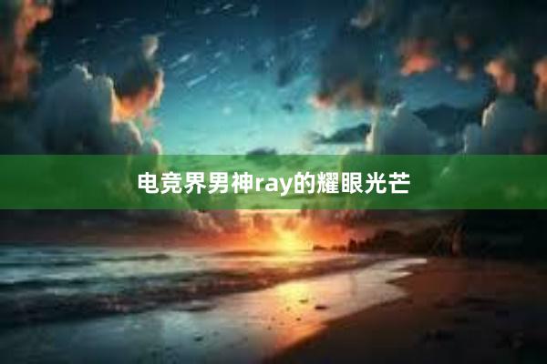 电竞界男神ray的耀眼光芒