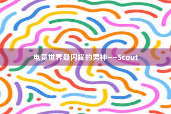 电竞世界最闪耀的男神——Scout