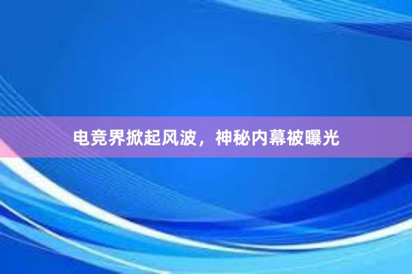 电竞界掀起风波，神秘内幕被曝光