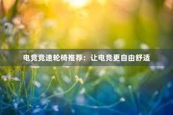 电竞竞速轮椅推荐：让电竞更自由舒适