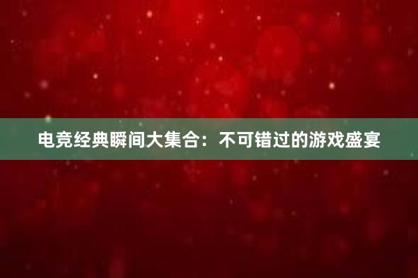 电竞经典瞬间大集合：不可错过的游戏盛宴