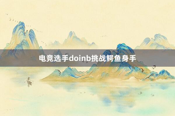 电竞选手doinb挑战鳄鱼身手