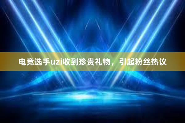 电竞选手uzi收到珍贵礼物，引起粉丝热议