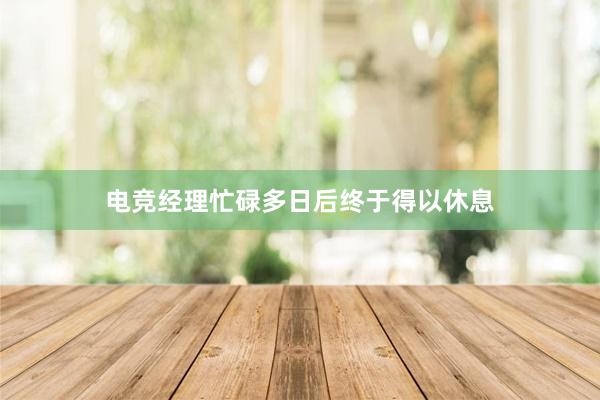 电竞经理忙碌多日后终于得以休息