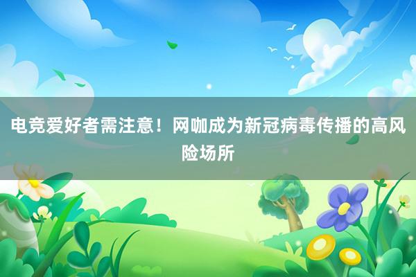 电竞爱好者需注意！网咖成为新冠病毒传播的高风险场所