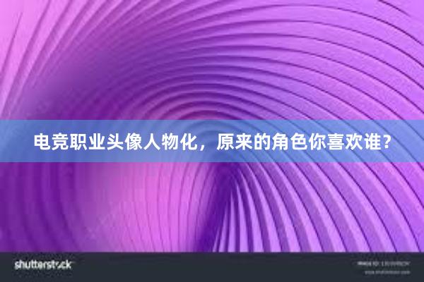 电竞职业头像人物化，原来的角色你喜欢谁？