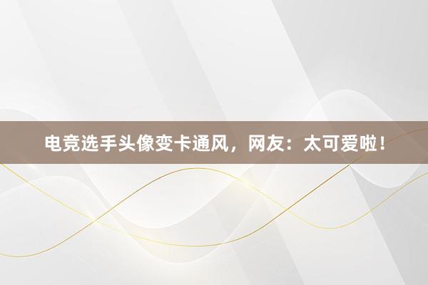 电竞选手头像变卡通风，网友：太可爱啦！