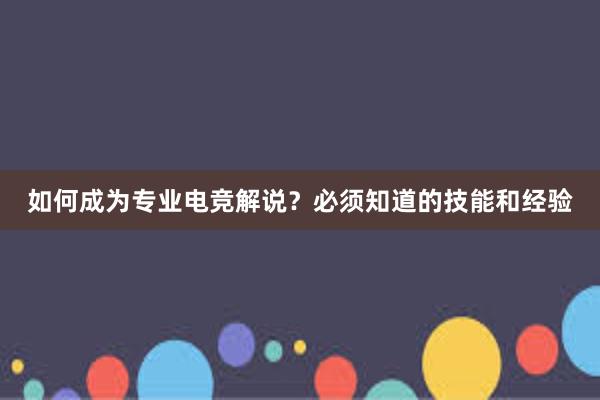 如何成为专业电竞解说？必须知道的技能和经验