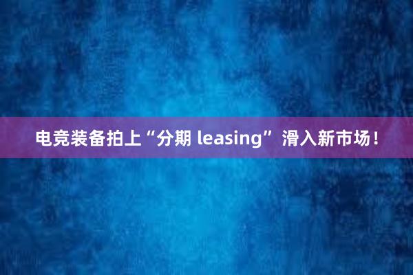 电竞装备拍上“分期 leasing” 滑入新市场！