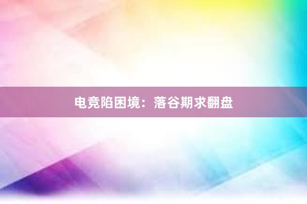 电竞陷困境：落谷期求翻盘