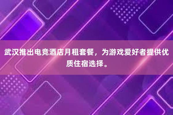 武汉推出电竞酒店月租套餐，为游戏爱好者提供优质住宿选择。