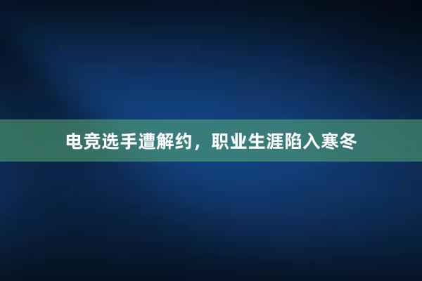 电竞选手遭解约，职业生涯陷入寒冬