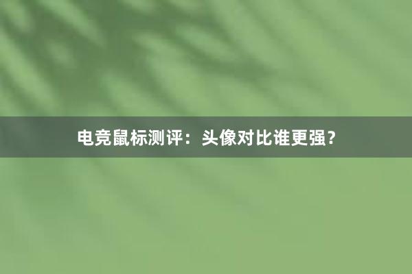 电竞鼠标测评：头像对比谁更强？