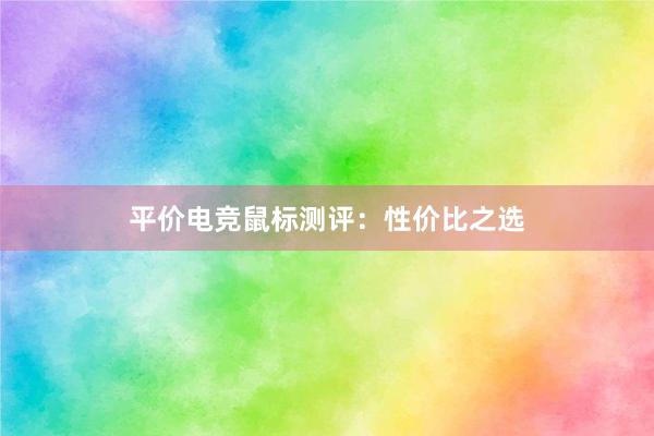 平价电竞鼠标测评：性价比之选