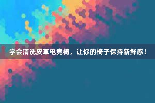 学会清洗皮革电竞椅，让你的椅子保持新鲜感！