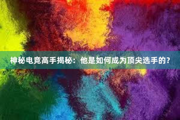 神秘电竞高手揭秘：他是如何成为顶尖选手的？