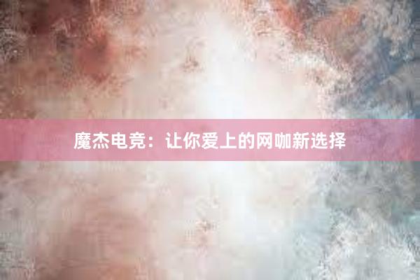 魔杰电竞：让你爱上的网咖新选择