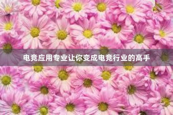 电竞应用专业让你变成电竞行业的高手