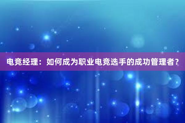 电竞经理：如何成为职业电竞选手的成功管理者？