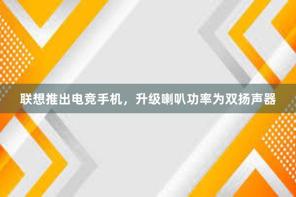 联想推出电竞手机，升级喇叭功率为双扬声器