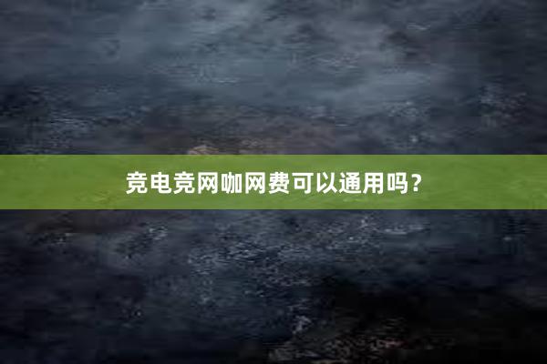 竞电竞网咖网费可以通用吗？