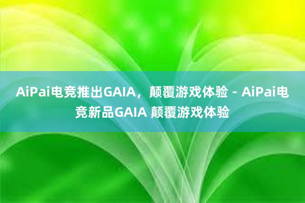 AiPai电竞推出GAIA，颠覆游戏体验 - AiPai电竞新品GAIA 颠覆游戏体验