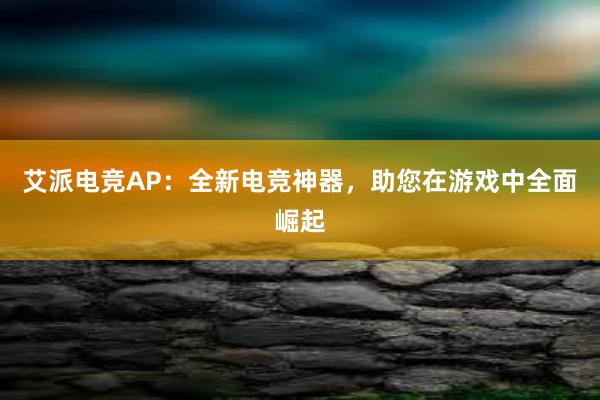 艾派电竞AP：全新电竞神器，助您在游戏中全面崛起