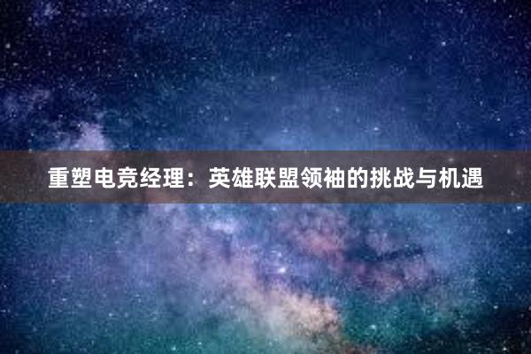 重塑电竞经理：英雄联盟领袖的挑战与机遇