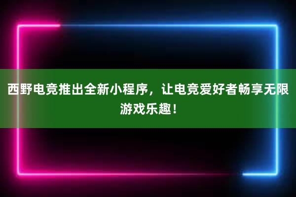 西野电竞推出全新小程序，让电竞爱好者畅享无限游戏乐趣！