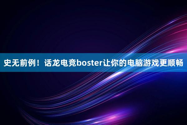 史无前例！话龙电竞boster让你的电脑游戏更顺畅