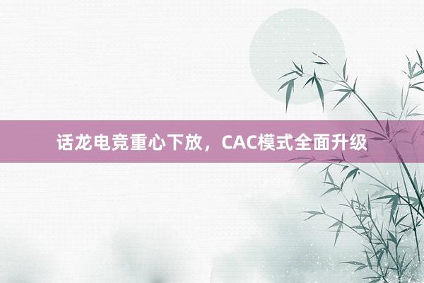 话龙电竞重心下放，CAC模式全面升级